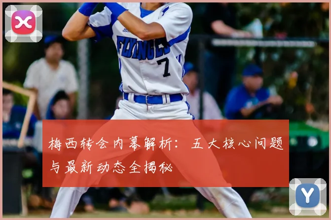 梅西转会内幕解析:五大核心问题与最新动态全揭秘