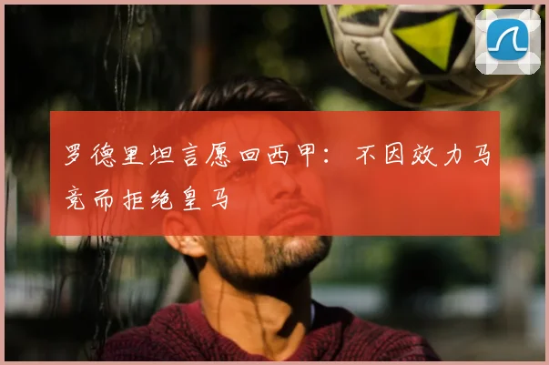 罗德里坦言愿回西甲:不因效力马竞而拒绝皇马