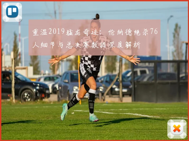 重温2019猛龙奇迹:伦纳德绝杀76人细节与总决赛数据深度解析
