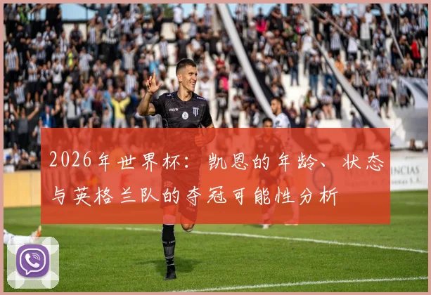 2026年世界杯:凯恩的年龄、状态与英格兰队的夺冠可能性分析