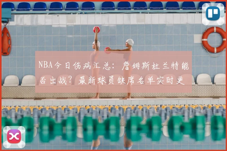 NBA今日伤病汇总：詹姆斯杜兰特能否出战？最新球员缺席名单实时更新