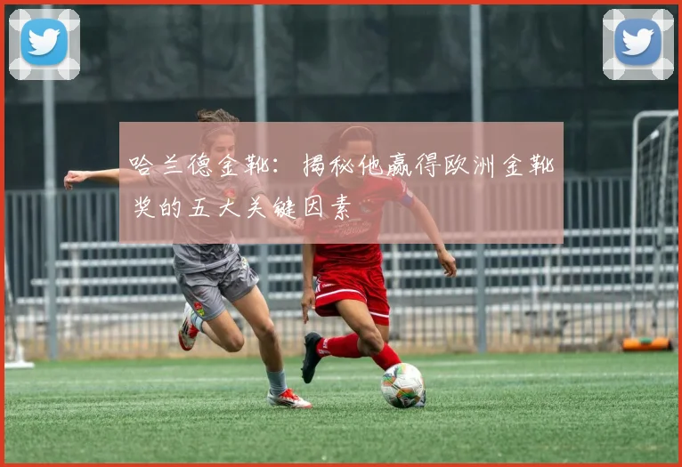 哈兰德金靴：揭秘他赢得欧洲金靴奖的五大关键因素
