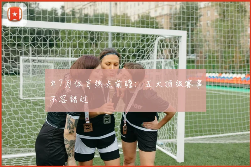 年7月体育热点前瞻:五大顶级赛事不容错过