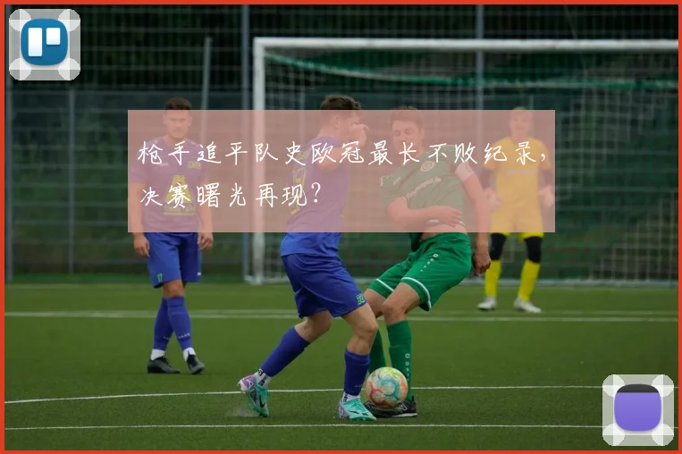 枪手追平队史欧冠最长不败纪录,决赛曙光再现?