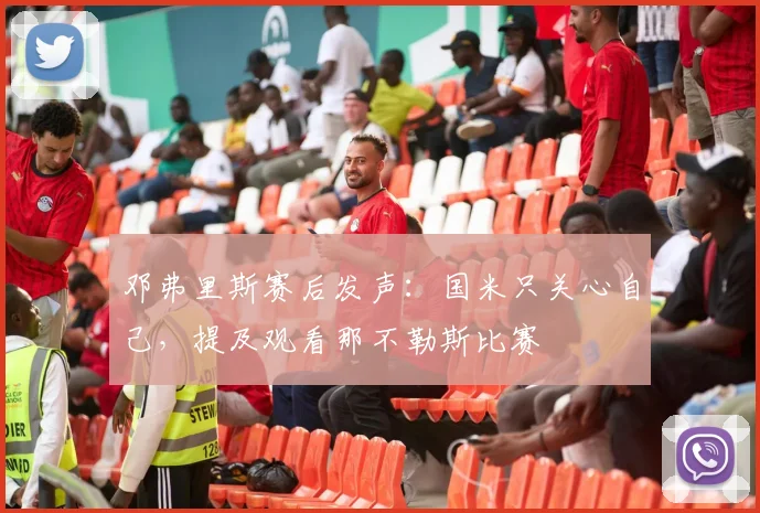 邓弗里斯赛后发声：国米只关心自己，提及观看那不勒斯比赛