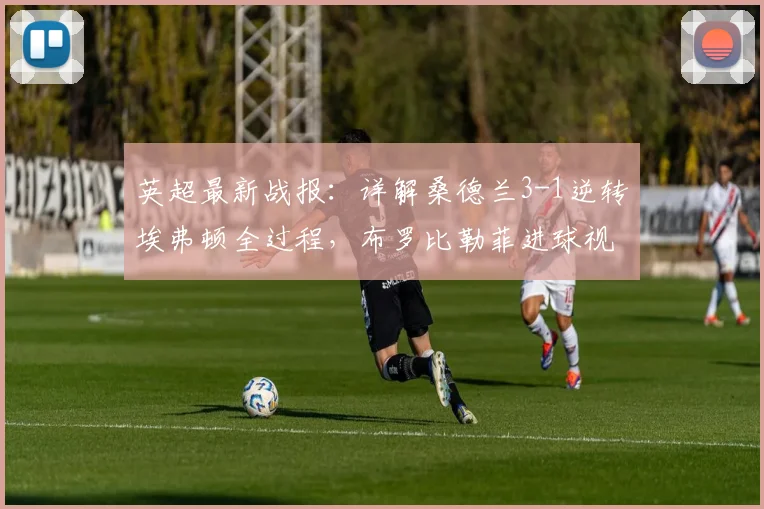 英超最新战报：详解桑德兰3-1逆转埃弗顿全过程，布罗比勒菲进球视频集锦
