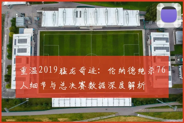 重温2019猛龙奇迹：伦纳德绝杀76人细节与总决赛数据深度解析