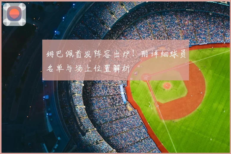姆巴佩首发阵容出炉!附详细球员名单与场上位置解析
