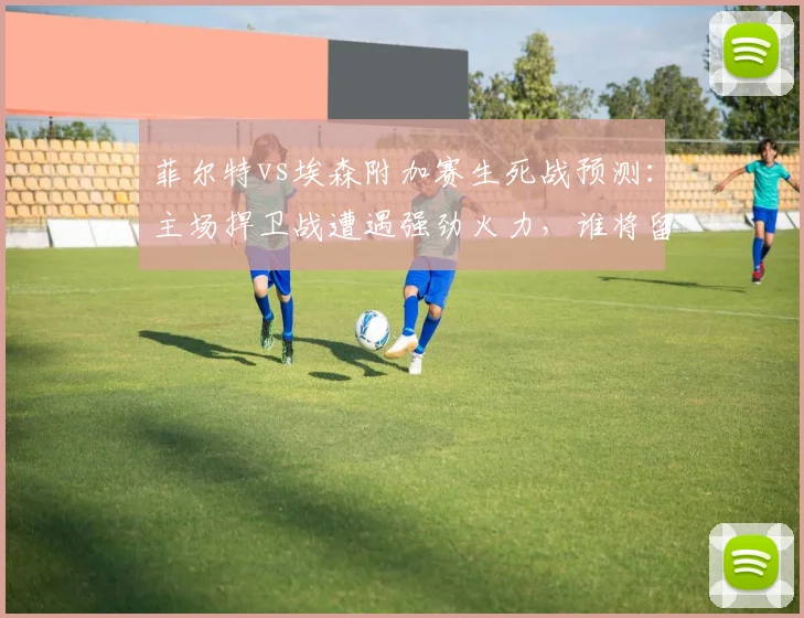 菲尔特vs埃森附加赛生死战预测：主场捍卫战遭遇强劲火力，谁将留在德乙？