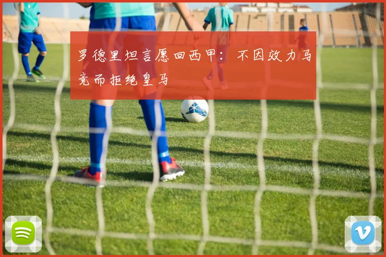 罗德里坦言愿回西甲:不因效力马竞而拒绝皇马