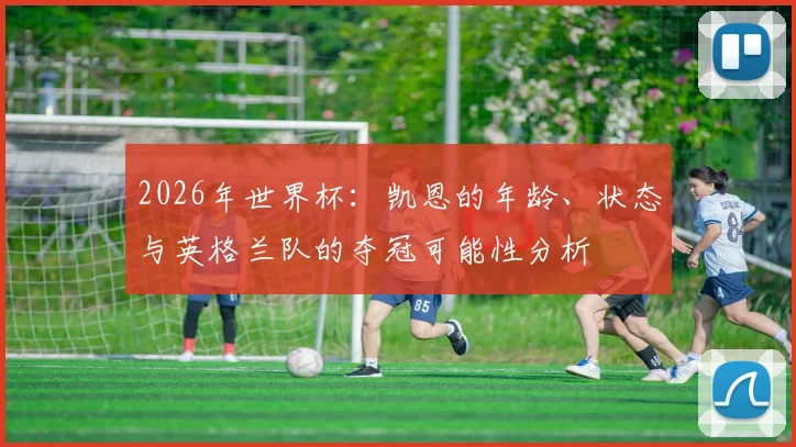 2026年世界杯：凯恩的年龄、状态与英格兰队的夺冠可能性分析