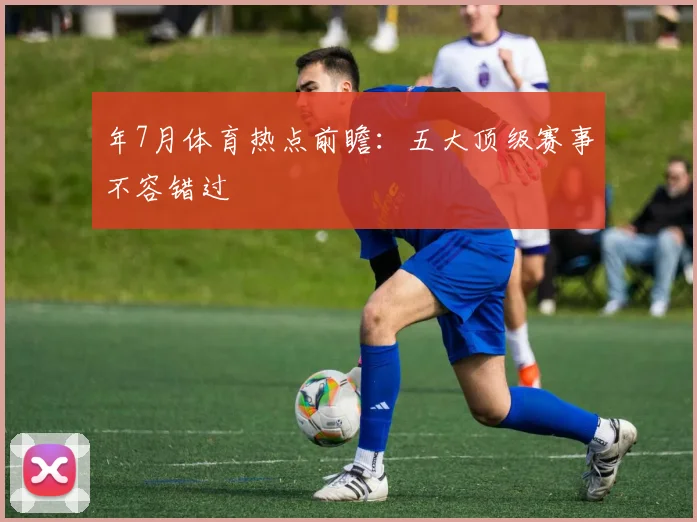 年7月体育热点前瞻：五大顶级赛事不容错过