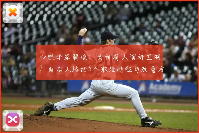 心理学家解读:为何有人演讲空洞?自恋人格的5个职场特征与改善方法