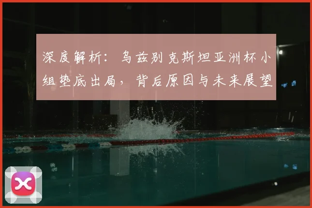 深度解析：乌兹别克斯坦亚洲杯小组垫底出局，背后原因与未来展望