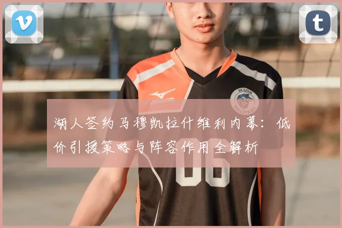 湖人签约马穆凯拉什维利内幕：低价引援策略与阵容作用全解析